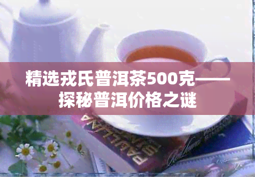 精选戎氏普洱茶500克——探秘普洱价格之谜