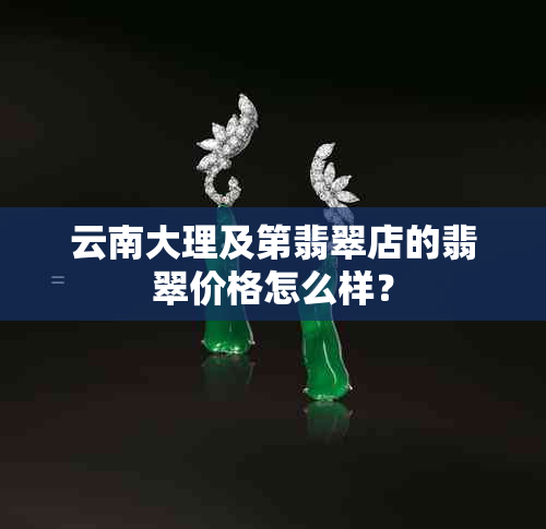 云南大理及第翡翠店的翡翠价格怎么样？