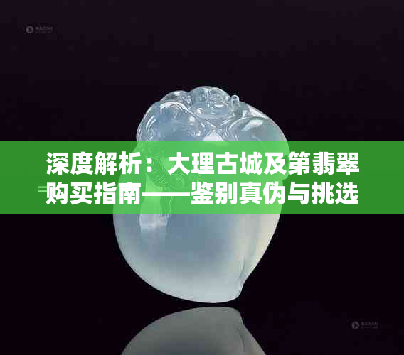 深度解析：大理古城及第翡翠购买指南——鉴别真伪与挑选技巧