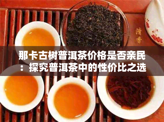 那卡古树普洱茶价格是否亲民：探究普洱茶中的性价比之选