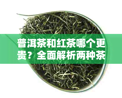 普洱茶和红茶哪个更贵？全面解析两种茶叶的价格差异与价值因素