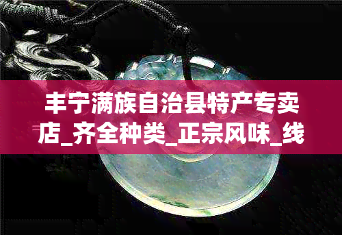 丰宁满族自治县特产专卖店_齐全种类_正宗风味_线上购买指南