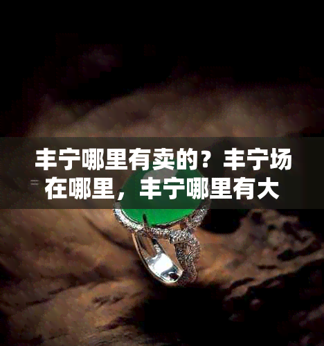 丰宁哪里有卖的?丰宁场在哪里,丰宁哪里有大活