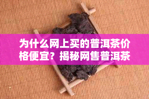 为什么网上买的普洱茶价格便宜？揭秘网售普洱茶低价原因与选购攻略