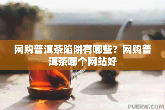 网购普洱茶陷阱有哪些？网购普洱茶哪个网站好