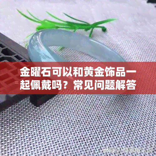 金曜石可以和黄金饰品一起佩戴吗?常见问题解答