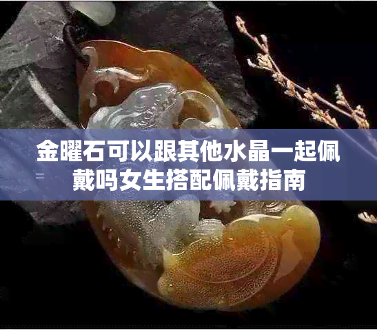金曜石可以跟其他水晶一起佩戴吗女生搭配佩戴指南