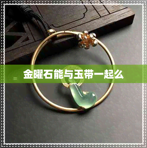 金曜石能与玉带一起么 金曜石能与玉带一起么