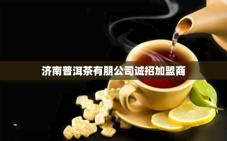济南普洱茶有朋公司诚招加盟商