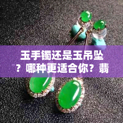 玉手镯还是玉吊坠？哪种更适合你？翡翠手镯与吊坠对比