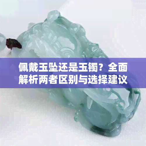 佩戴玉坠还是玉镯？全面解析两者区别与选择建议