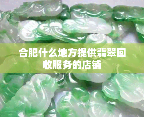 合肥什么地方提供翡翠回收服务的店铺