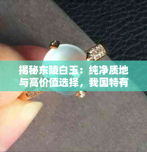 揭秘东陵白玉：纯净质地与高价值选择，我国特有品种收藏潜力一览