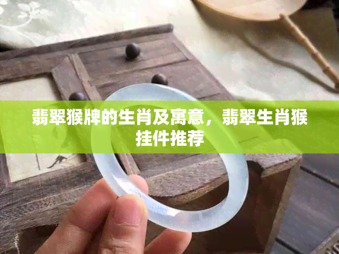 翡翠猴牌的生肖及寓意，翡翠生肖猴挂件推荐