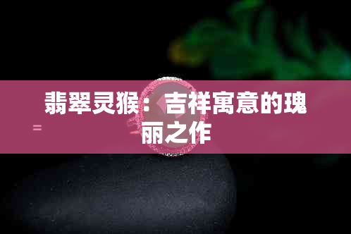 翡翠灵猴：吉祥寓意的瑰丽之作