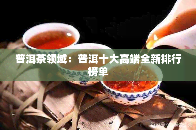 普洱茶领域：普洱十大高端全新排行榜单