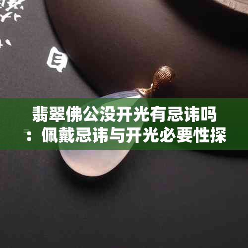翡翠佛公没开光有忌讳吗：佩戴忌讳与开光必要性探讨
