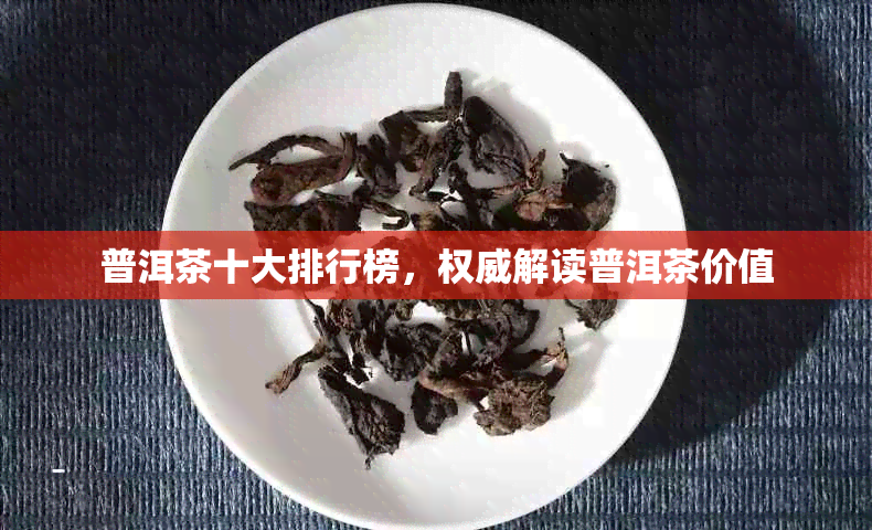 普洱茶十大排行榜，权威解读普洱茶价值