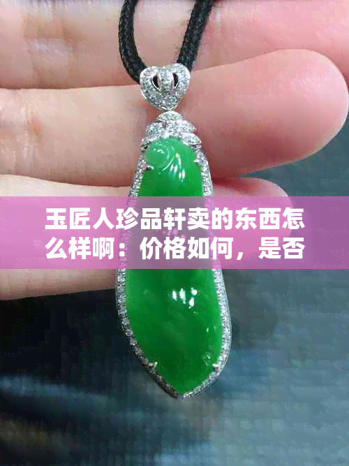 玉匠人珍品轩卖的东西怎么样啊：价格如何，是否正品？