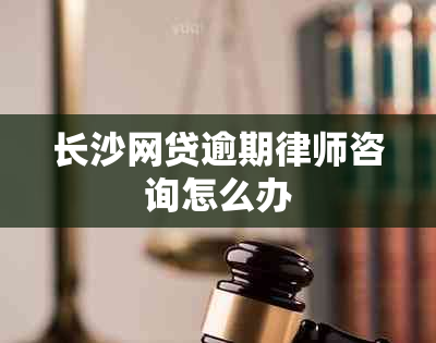 长沙网贷逾期律师咨询怎么办