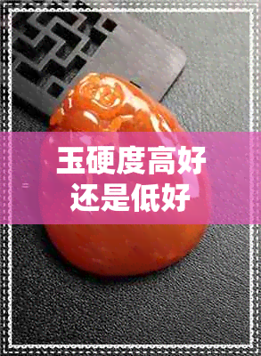 玉硬度高好还是低好 玉硬度高好还是低好