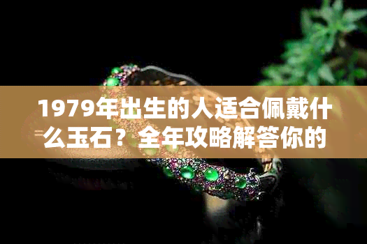 1979年出生的人适合佩戴什么玉石?全年攻略解答你的疑问!