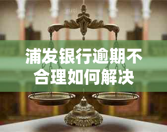 浦发银行逾期不合理如何解决