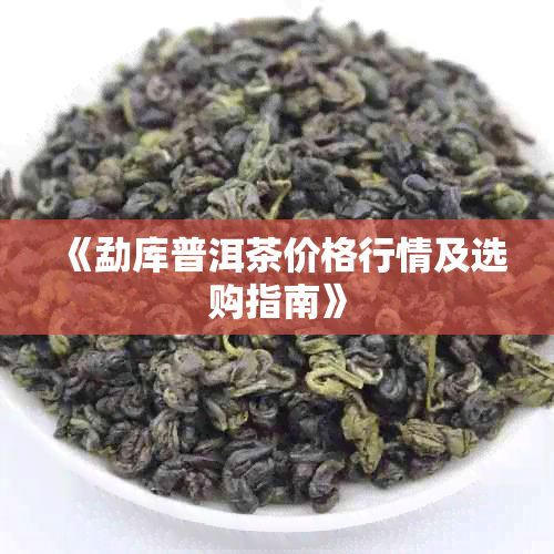 《勐库普洱茶价格行情及选购指南》