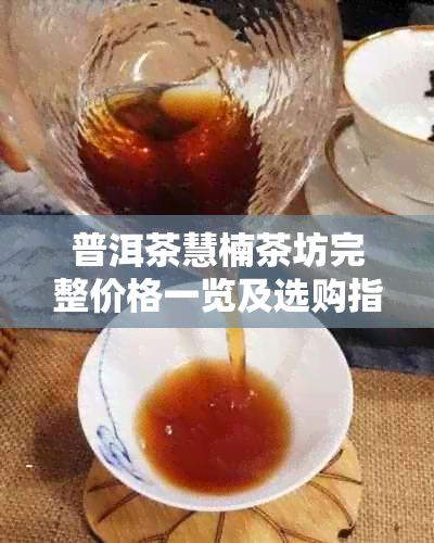 普洱茶慧楠茶坊完整价格一览及选购指南