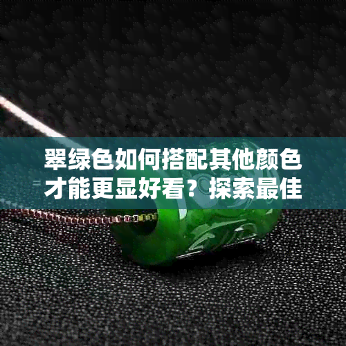 翠绿色如何搭配其他颜色才能更显好看？探索更佳配色方案