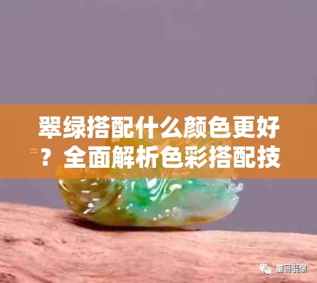 翠绿搭配什么颜色更好？全面解析色彩搭配技巧与方案