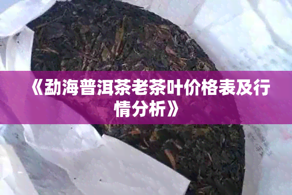 《勐海普洱茶老茶叶价格表及行情分析》