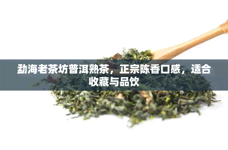勐海老茶坊普洱熟茶，正宗陈香口感，适合收藏与品饮
