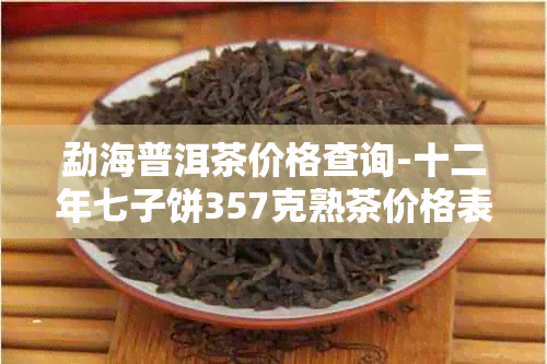 勐海普洱茶价格查询-十二年七子饼357克熟茶价格表