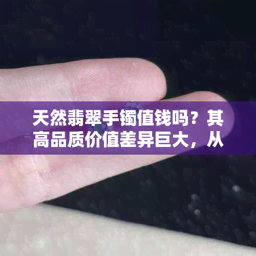 天然翡翠手镯值钱吗？其高品质价值差异巨大，从几百元到百万元甚至更多！