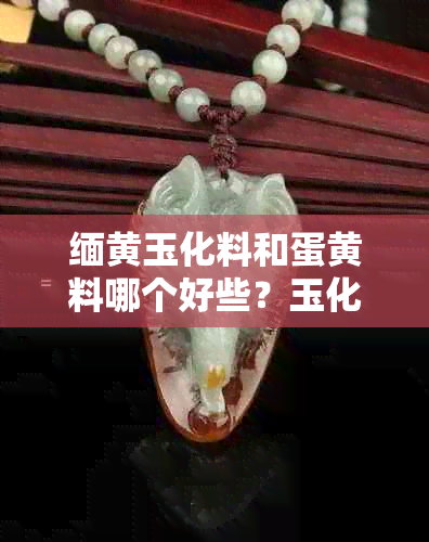 缅黄玉化料和蛋黄料哪个好些?玉化料与蛋黄料对比