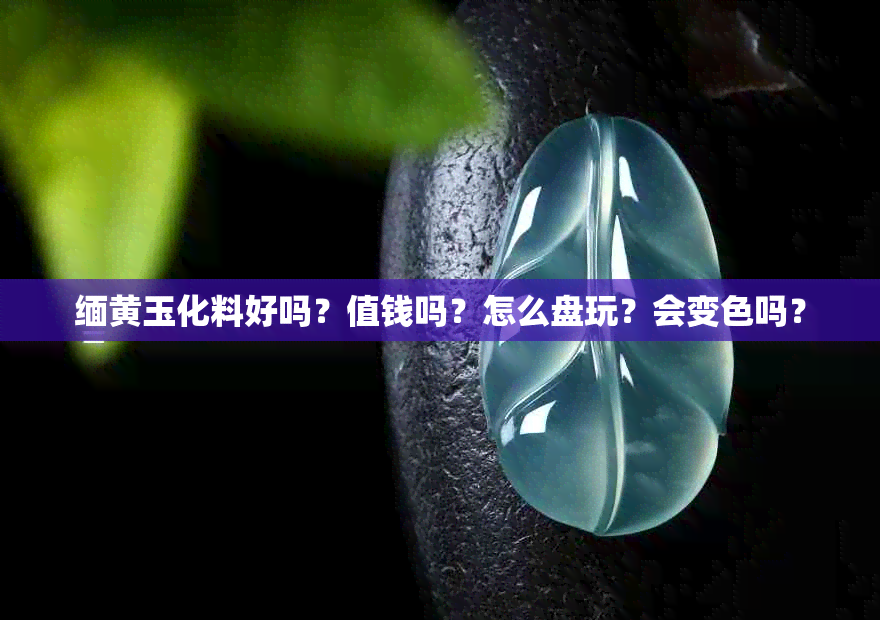 缅黄玉化料好吗?值钱吗?怎么盘玩?会变色吗?