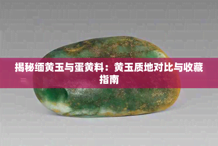 揭秘缅黄玉与蛋黄料:黄玉质地对比与收藏指南
