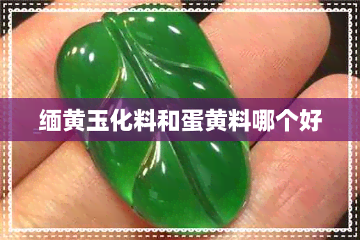 缅黄玉化料和蛋黄料哪个好 缅黄玉化料和蛋黄料哪个好