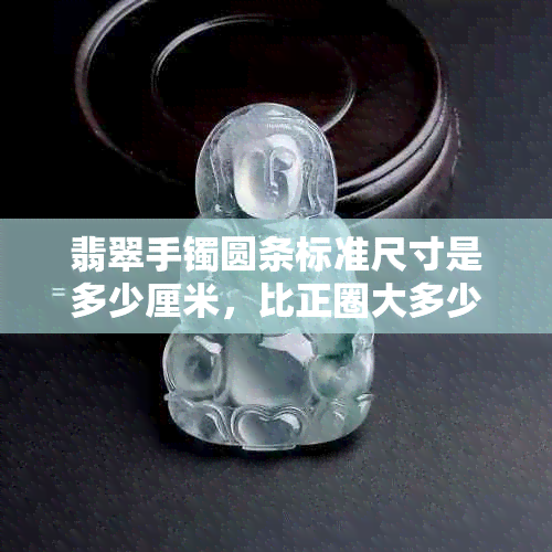 翡翠手镯圆条标准尺寸是多少厘米，比正圈大多少