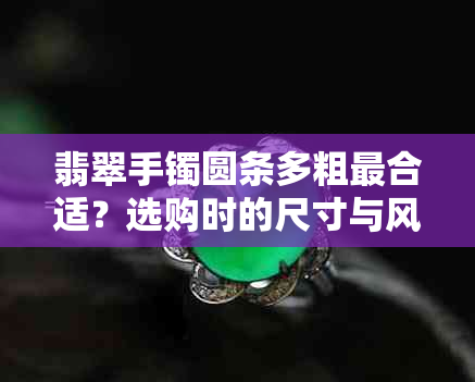 翡翠手镯圆条多粗最合适?选购时的尺寸与风格考量