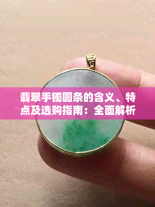 翡翠手镯圆条的含义、特点及选购指南:全面解析圆条翡翠手镯的方方面面