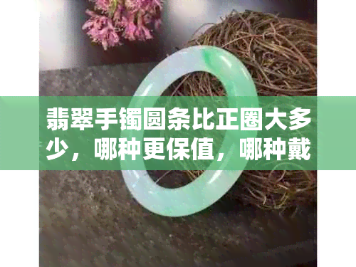 翡翠手镯圆条比正圈大多少,哪种更保值,哪种戴着更好看