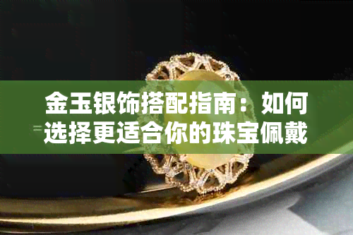 金玉银饰搭配指南:如何选择更适合你的珠宝佩戴方式