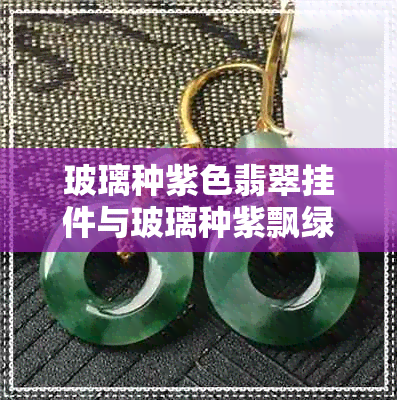玻璃种紫色翡翠挂件与玻璃种紫飘绿 玻璃种紫色翡翠挂件与玻璃种紫飘绿