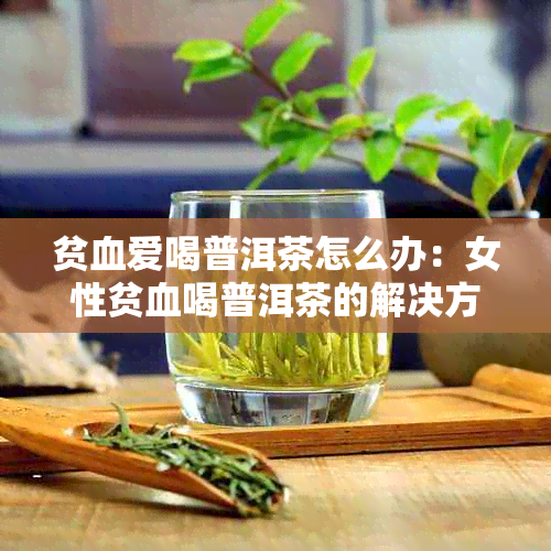 贫血爱喝普洱茶怎么办：女性贫血喝普洱茶的解决方案及危害分析