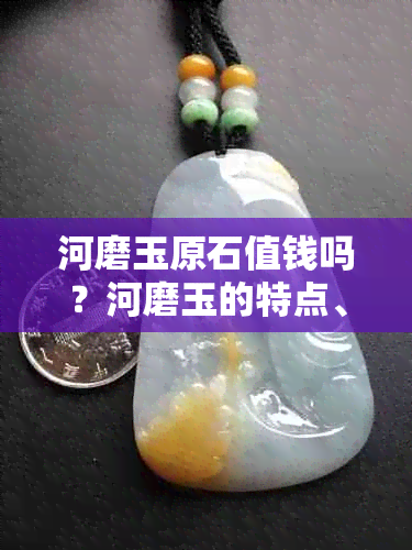 河磨玉原石值钱吗?河磨玉的特点、价值评估及市场行情全解析