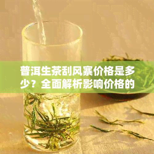 普洱生茶刮风寨价格是多少？全面解析影响价格的因素与市场行情