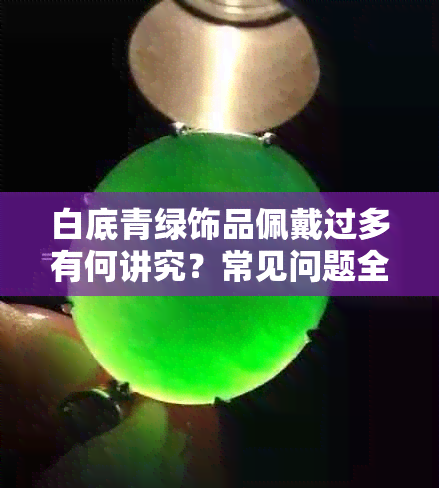 白底青绿饰品佩戴过多有何讲究?常见问题全解析