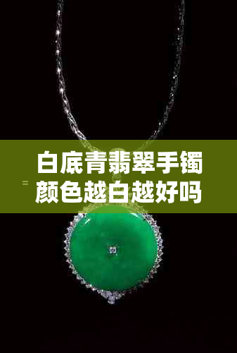 白底青翡翠手镯颜色越白越好吗？并非如此，综合评估价值与工艺因素才是关键